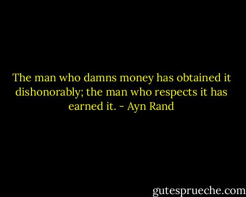 The man who damns money has obtained it dishonorably; the man who respects it has earned it. - Ayn Rand