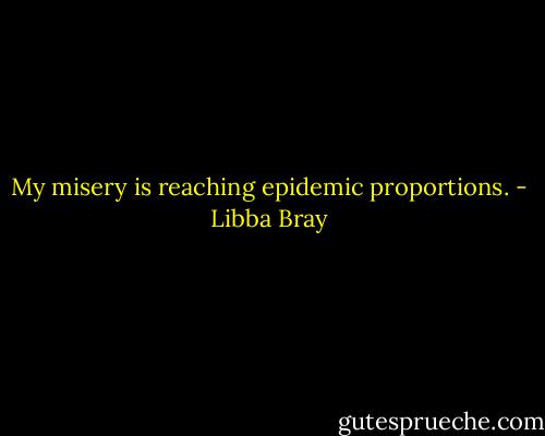 My misery is reaching epidemic proportions. - Libba Bray