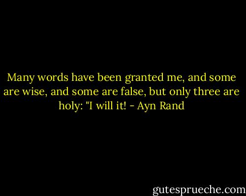 Many words have been granted me, and some are wise, and some are false, but only three are holy: "I will it! - Ayn Rand