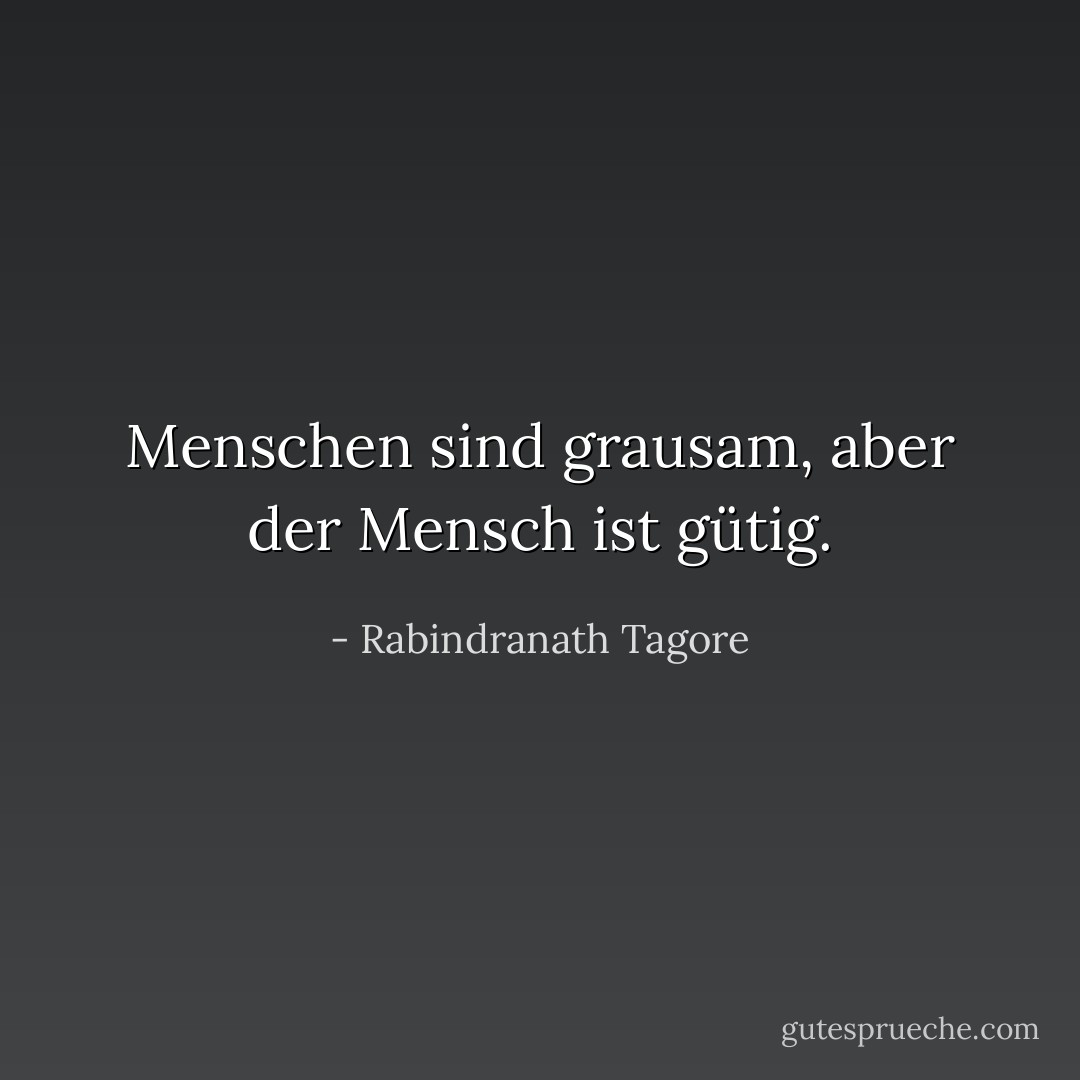 Menschen sind grausam, aber der Mensch ist gütig. - Rabindranath Tagore<