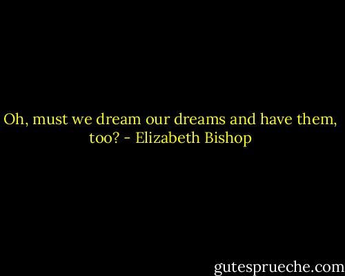 Oh, must we dream our dreams<br />and have them, too? - Elizabeth Bishop