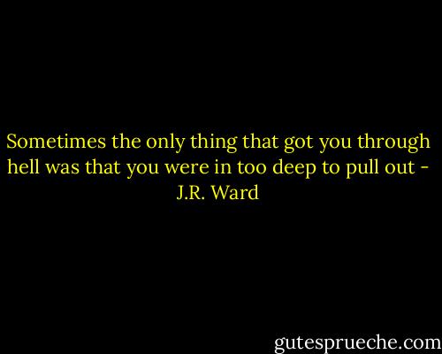 Sometimes the only thing that got you through hell was that you were in too deep to pull out - J.R. Ward