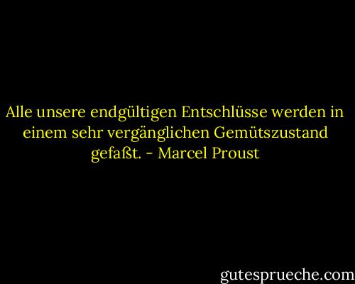 Alle unsere endgültigen Entschlüsse werden in einem sehr vergänglichen Gemütszustand gefaßt. - Marcel Proust