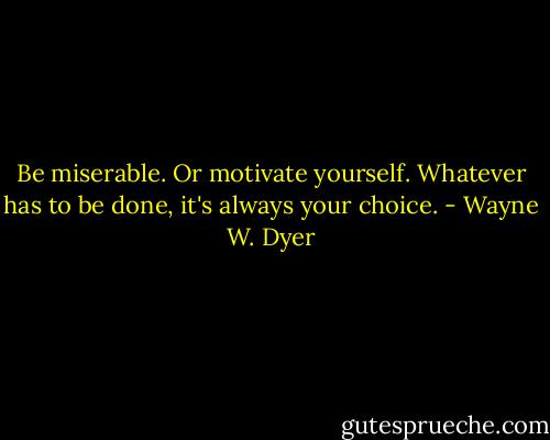 Be miserable. Or motivate yourself. Whatever has to be done, it's always your choice. - Wayne W. Dyer