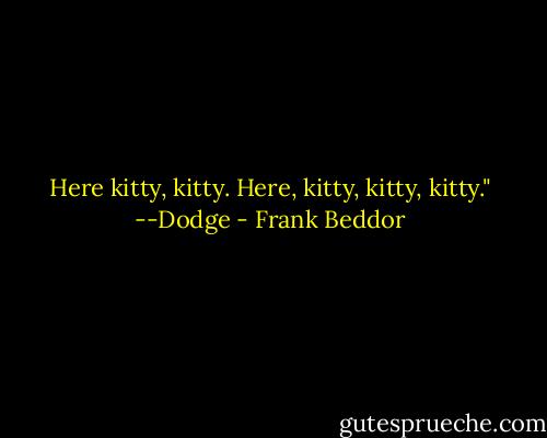 Here kitty, kitty. Here, kitty, kitty, kitty."<br />--Dodge - Frank Beddor