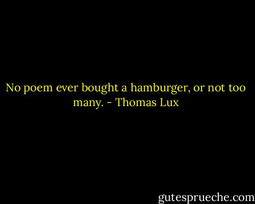 No poem ever bought a hamburger, or not too many. - Thomas Lux