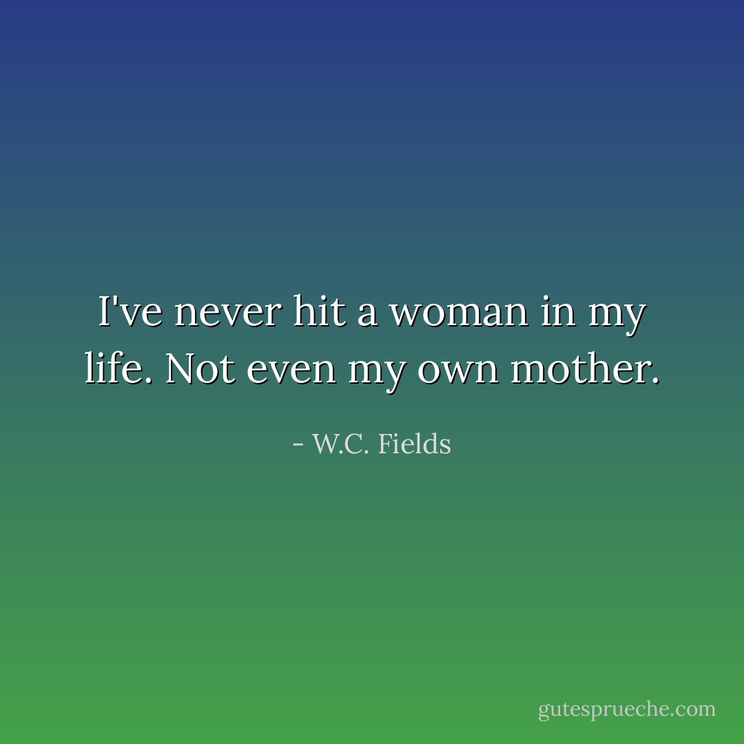 I've never hit a woman in my life. Not even my own mother. - W.C. Fields