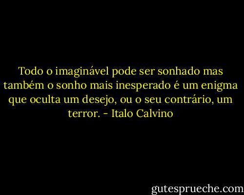 Todo o imaginável pode ser sonhado mas também o sonho mais inesperado é um enigma que oculta um desejo, ou o seu contrário, um terror. - Italo Calvino