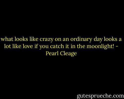 what looks like crazy on an ordinary day looks a lot like love if you catch it in the moonlight! - Pearl Cleage