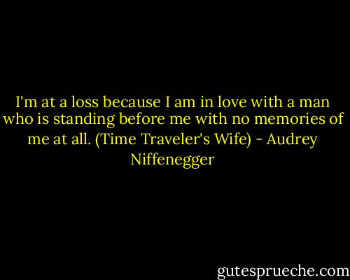 I'm at a loss because I am in love with a man who is standing before me with no memories of me at all. (Time Traveler's Wife) - Audrey Niffenegger