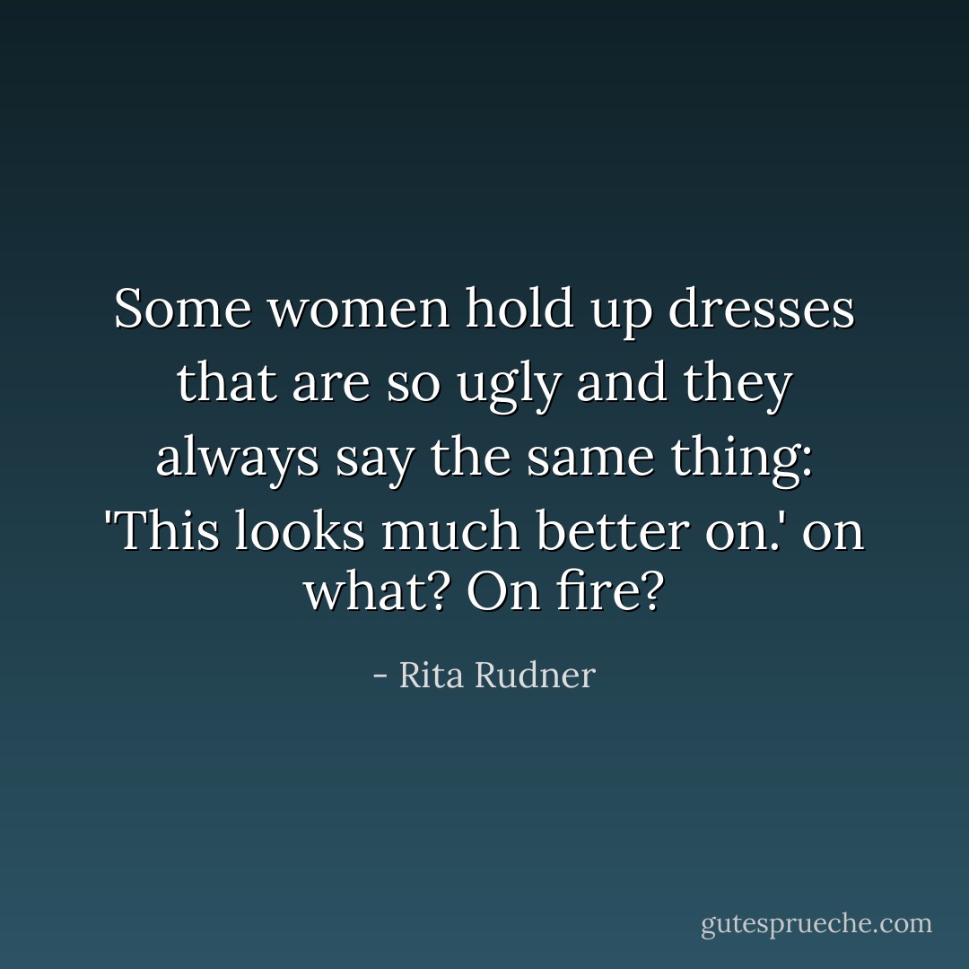 Some women hold up dresses that are so ugly and they always say the same thing: 'This looks much better on.' on what? On fire? - Rita Rudner