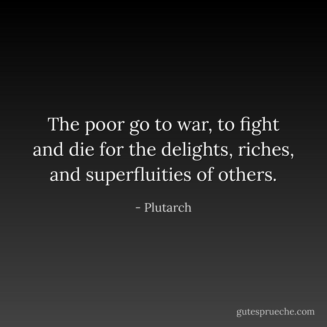The poor go to war, to fight and die for the delights, riches, and superfluities of others. - Plutarch