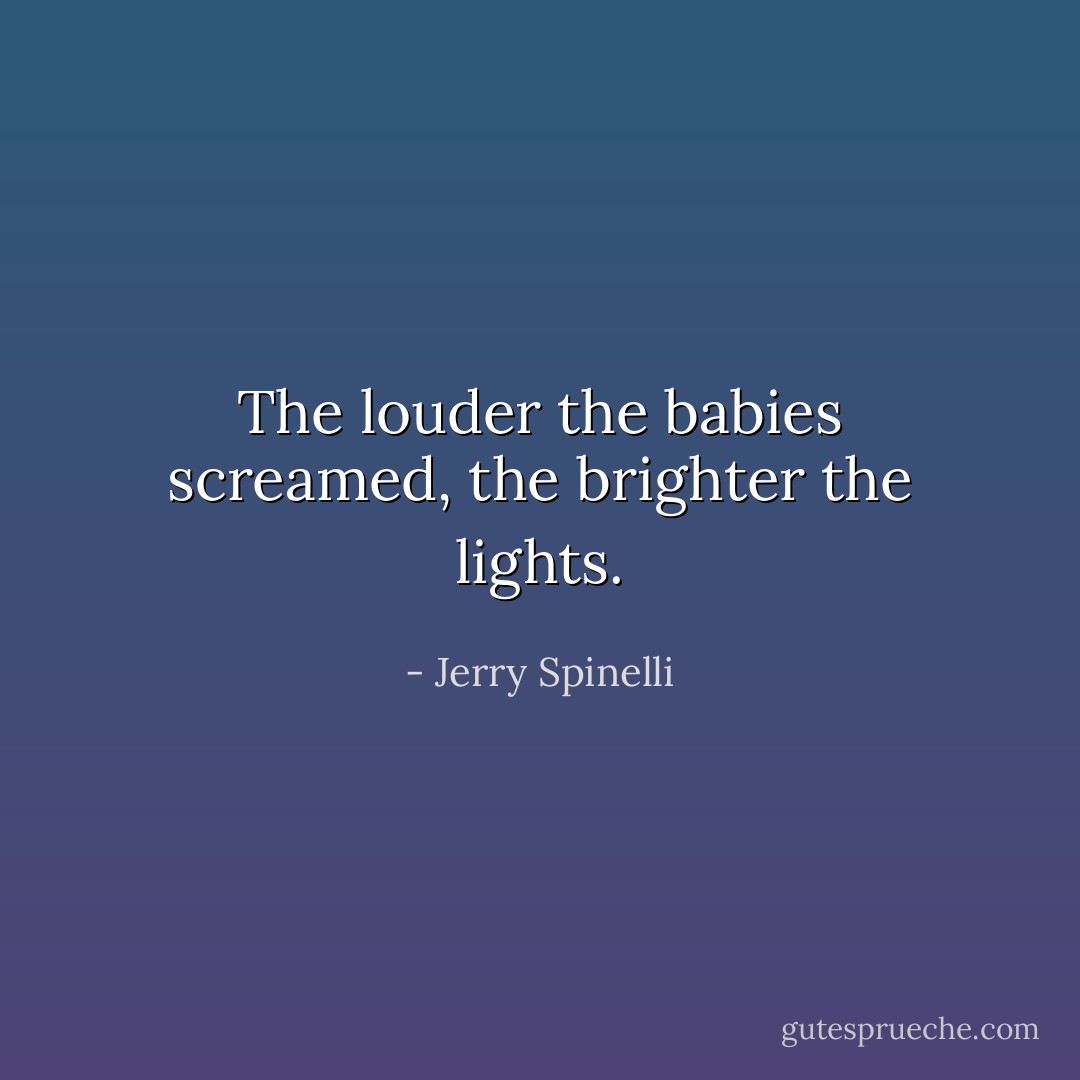 The louder the babies screamed, the brighter the lights. - Jerry Spinelli