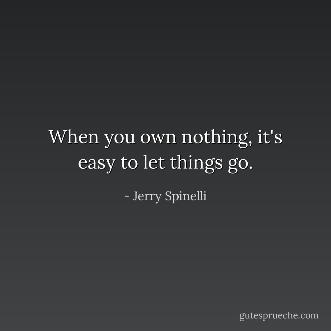 When you own nothing, it's easy to let things go. - Jerry Spinelli
