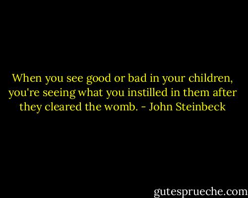 When you see good or bad in your children, you're seeing what you instilled in them after they cleared the womb. - John Steinbeck