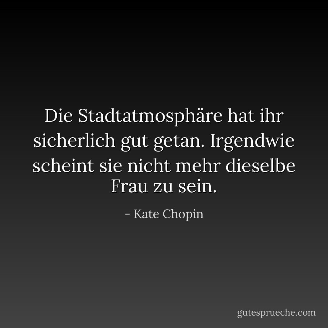 Die Stadtatmosphäre hat ihr sicherlich gut getan. Irgendwie scheint sie nicht mehr dieselbe Frau zu sein. - Kate Chopin<