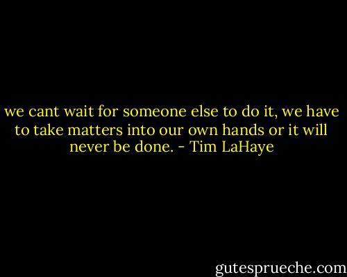 we cant wait for someone else to do it, we have to take matters into our own hands or it will never be done. - Tim LaHaye