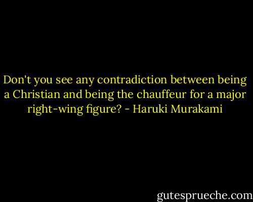 Don't you see any contradiction between being a Christian and being the chauffeur for a major right-wing figure? - Haruki Murakami