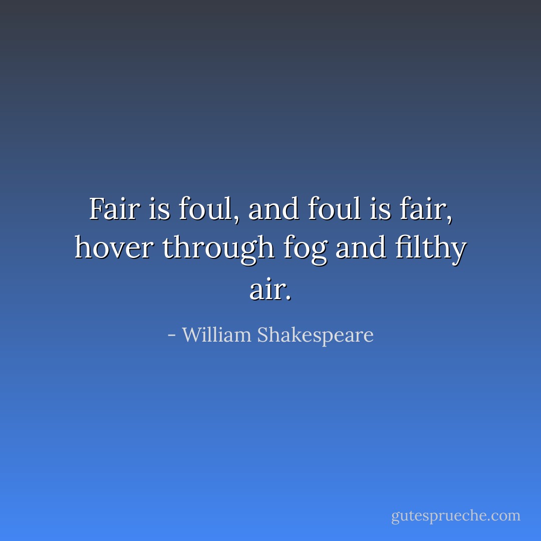 Fair is foul, and foul is fair, hover through fog and filthy air. - William Shakespeare