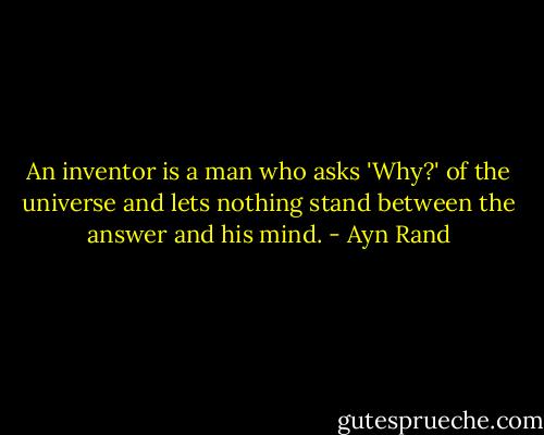An inventor is a man who asks 'Why?' of the universe and lets nothing stand between the answer and his mind. - Ayn Rand