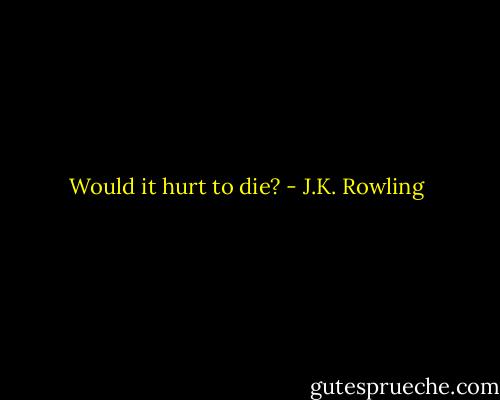 Would it hurt to die? - J.K. Rowling