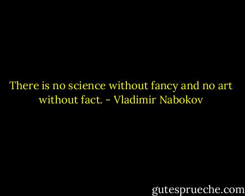 There is no science without fancy and no art without fact. - Vladimir Nabokov