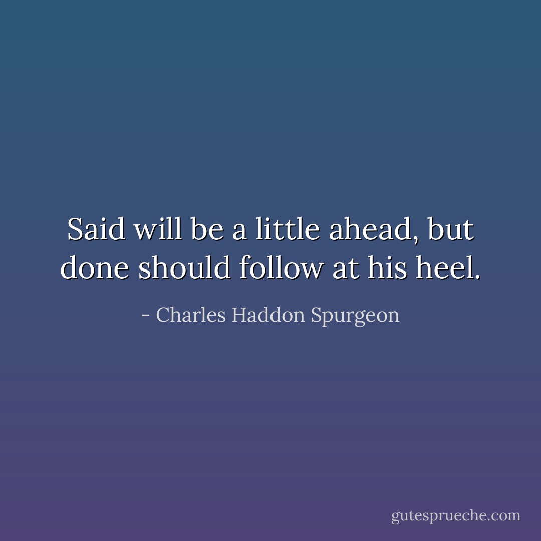 Said will be a little ahead, but done should follow at his heel. - Charles Haddon Spurgeon