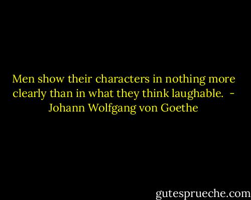 Men show their characters in nothing more clearly than in what they think laughable.  - Johann Wolfgang von Goethe