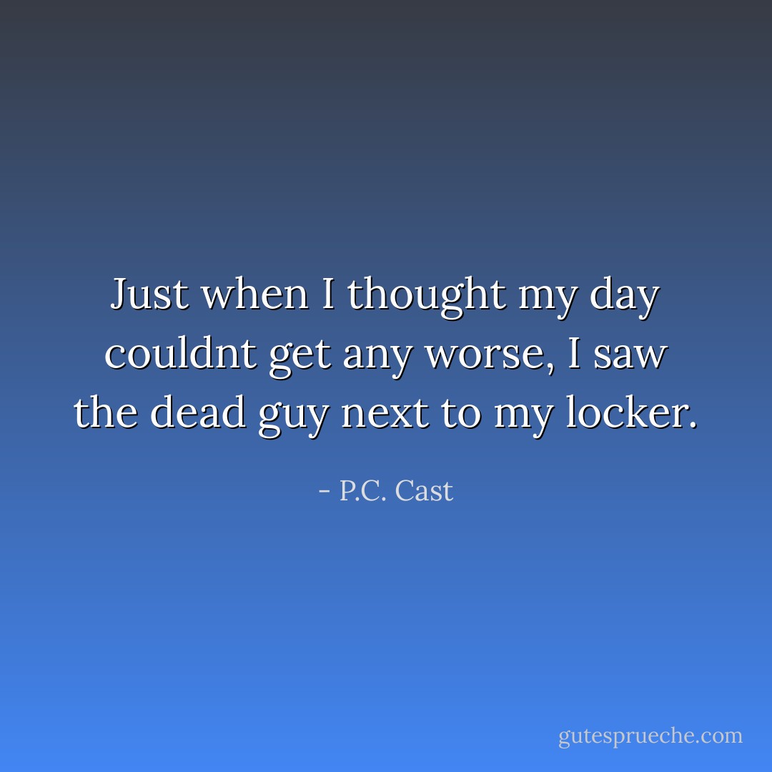 Just when I thought my day couldnt get any worse, I saw the dead guy next to my locker. - P.C. Cast
