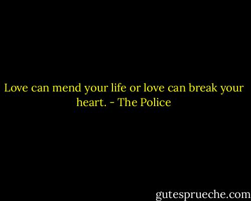 Love can mend your life or love can break your heart. - The Police