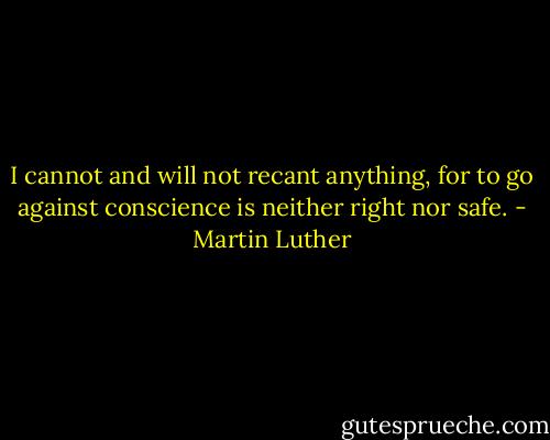 I cannot and will not recant anything, for to go against conscience is neither right nor safe. - Martin Luther
