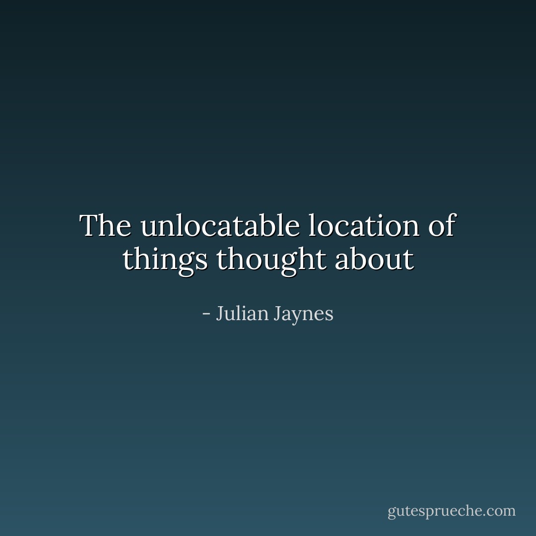 The unlocatable location of things thought about - Julian Jaynes