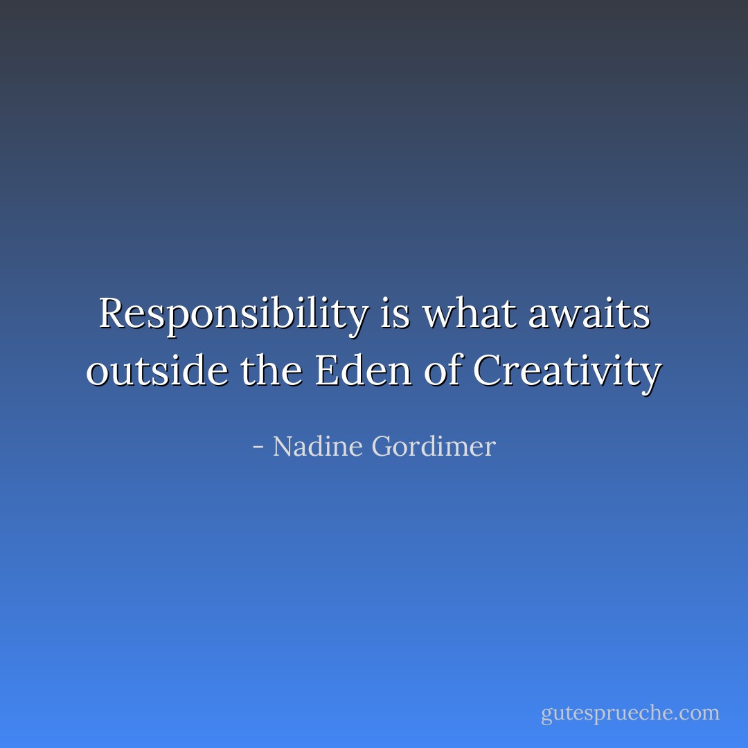 Responsibility is what awaits outside the Eden of Creativity - Nadine Gordimer
