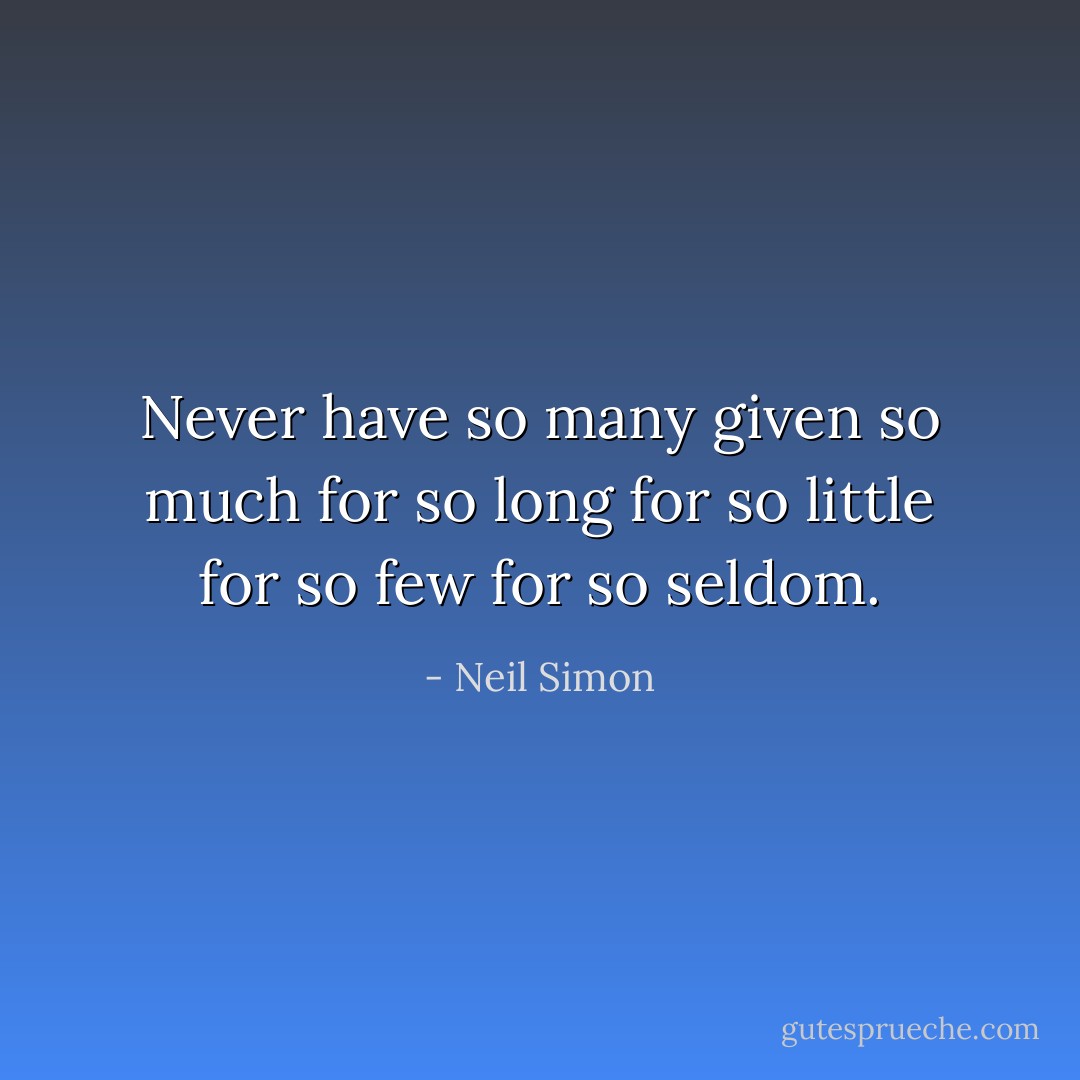 Never have so many given so much for so long for so little for so few for so seldom. - Neil Simon