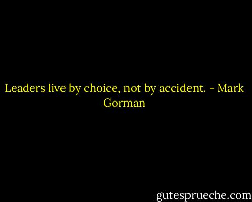 Leaders live by choice, not by accident. - Mark Gorman
