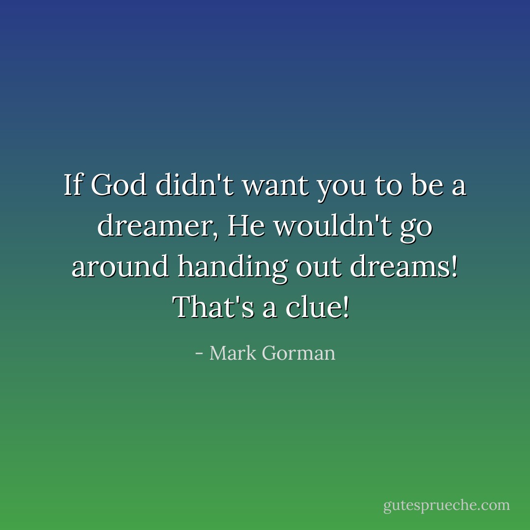 If God didn't want you to be a dreamer, He wouldn't go around handing out dreams! That's a clue!  - Mark Gorman