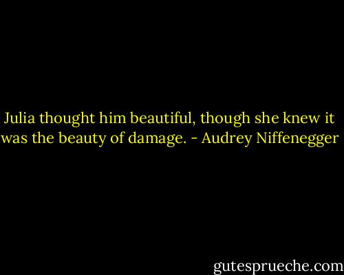 Julia thought him beautiful, though she knew it was the beauty of damage. - Audrey Niffenegger