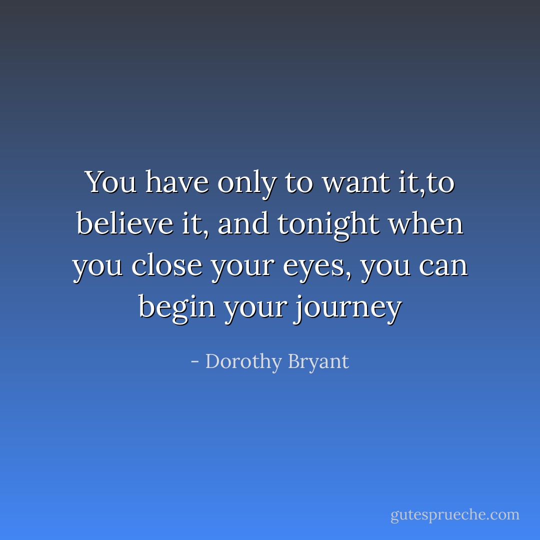 You have only to want it,to believe it, and tonight when you close your eyes, you can begin your journey - Dorothy Bryant