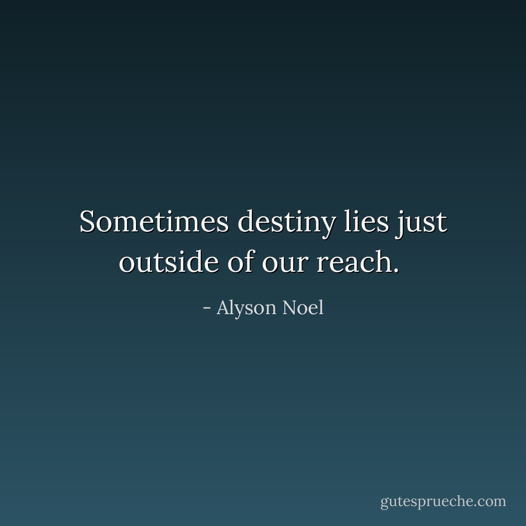 Sometimes destiny lies just outside of our reach.  - Alyson Noel