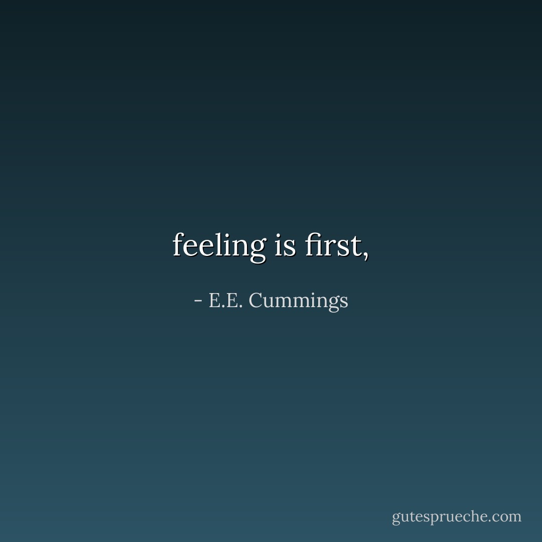 feeling is first, - E.E. Cummings