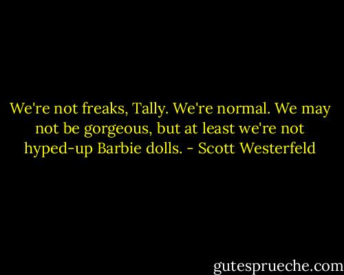 We're not freaks, Tally. We're normal. We may not be gorgeous, but at least we're not hyped-up Barbie dolls. - Scott Westerfeld