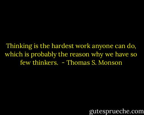 Thinking is the hardest work anyone can do, which is probably the reason why we have so few thinkers.  - Thomas S. Monson