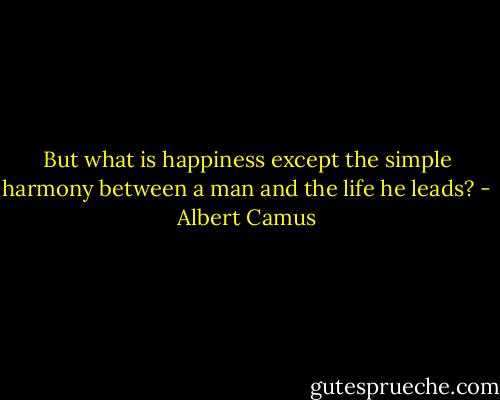 But what is happiness except the simple harmony between a man and the life he leads? - Albert Camus