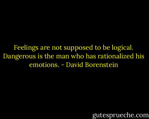 Feelings are not supposed to be logical. Dangerous is the man who has rationalized his emotions. - David Borenstein