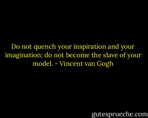 Do not quench your inspiration and your imagination; do not become the slave of your model. - Vincent van Gogh