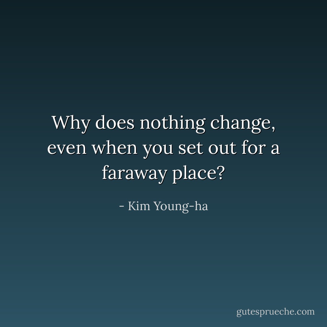 Why does nothing change, even when you set out for a faraway place? - Kim Young-ha