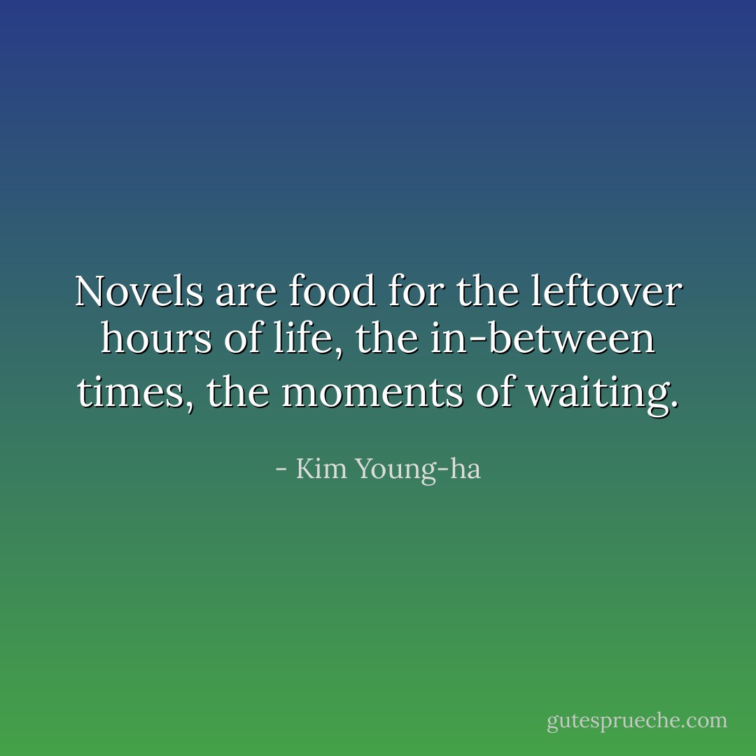Novels are food for the leftover hours of life, the in-between times, the moments of waiting. - Kim Young-ha