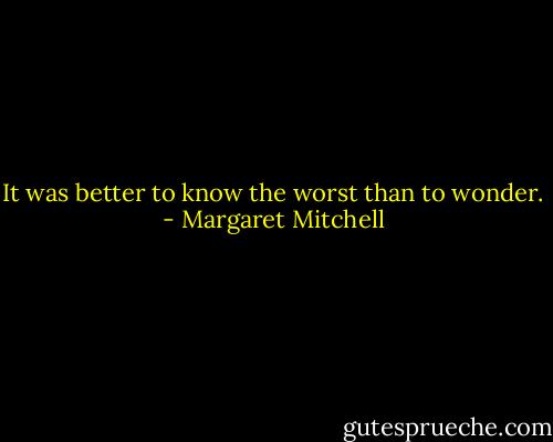 It was better to know the worst than to wonder. - Margaret Mitchell