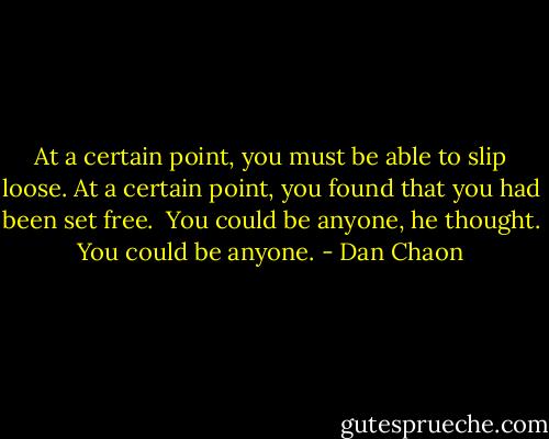 At a certain point, you must be able to slip loose. At a certain point, you found that you had been set free. <br />You could be anyone, he thought.<br />You could be anyone. - Dan Chaon