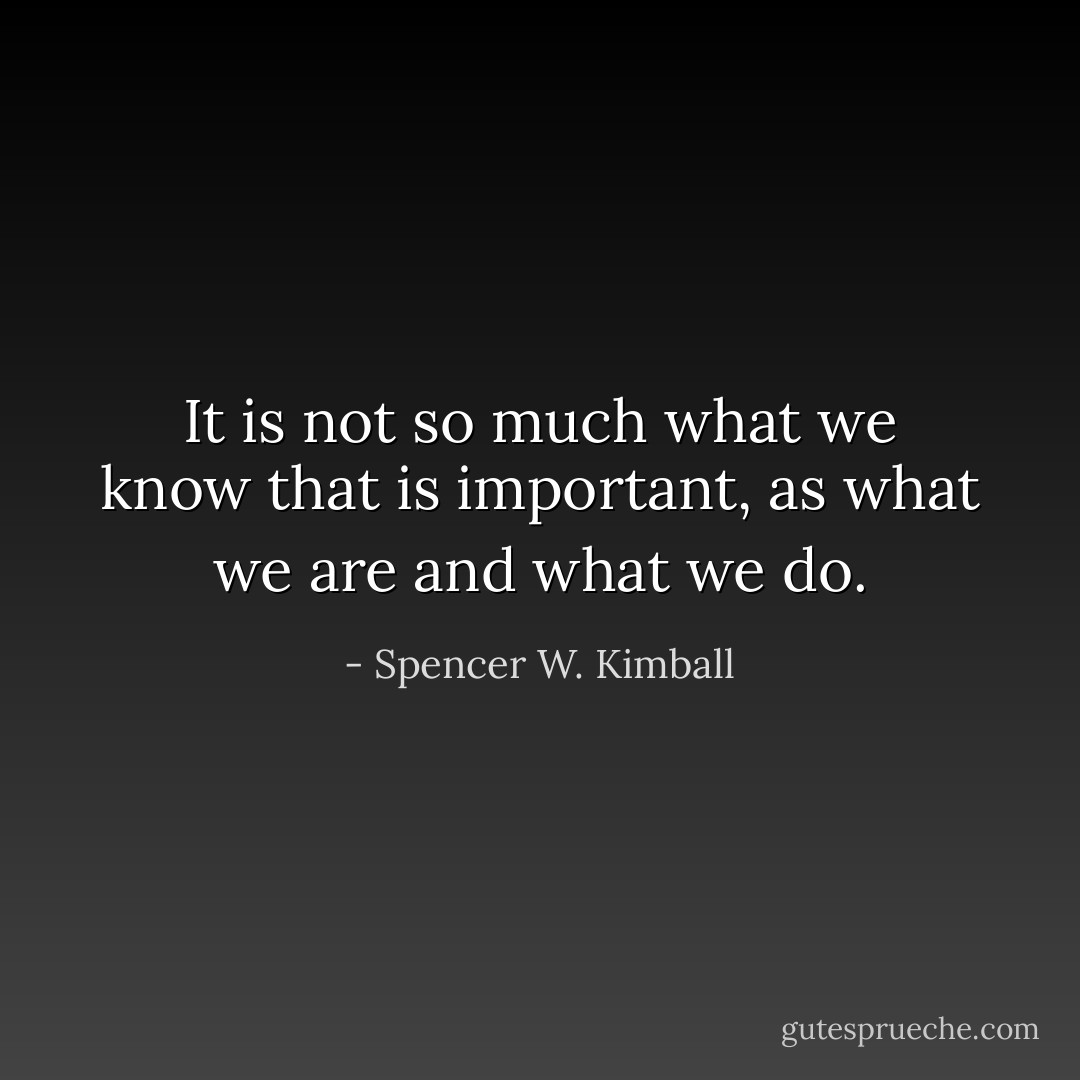 It is not so much what we know that is important, as what we are and what we do. - Spencer W. Kimball